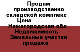 Продам производственно складской комплекс › Цена ­ 7 000 000 - Нижегородская обл. Недвижимость » Земельные участки продажа   